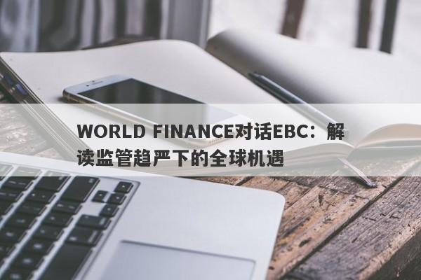 WORLD FINANCE对话EBC：解读监管趋严下的全球机遇-第1张图片-要懂汇圈网