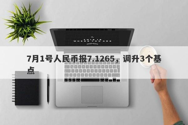 7月1号人民币报7.1265，调升3个基点-第1张图片-要懂汇圈网