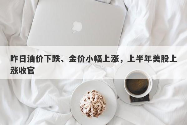 昨日油价下跌、金价小幅上涨，上半年美股上涨收官-第1张图片-要懂汇圈网