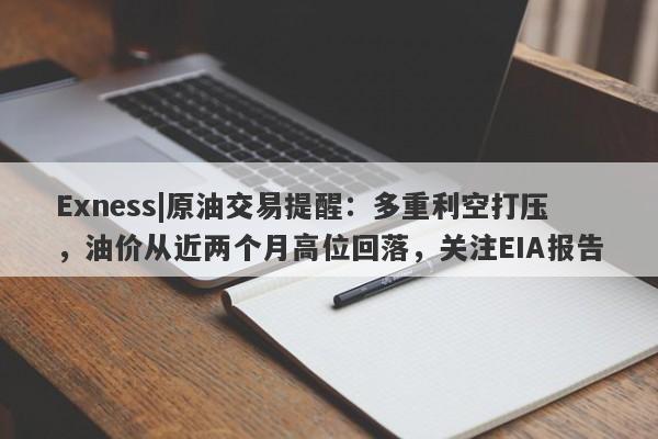 Exness|原油交易提醒：多重利空打压，油价从近两个月高位回落，关注EIA报告-第1张图片-要懂汇圈网