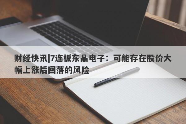 财经快讯|7连板东晶电子：可能存在股价大幅上涨后回落的风险-第1张图片-要懂汇圈网