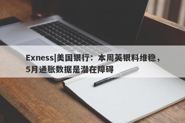 Exness|美国银行：本周英银料维稳，5月通胀数据是潜在障碍-第1张图片-要懂汇圈网