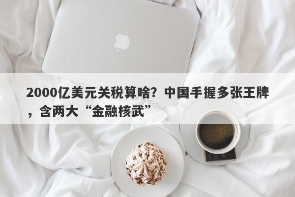 2000亿美元关税算啥？中国手握多张王牌，含两大“金融核武”-第1张图片-要懂汇圈网