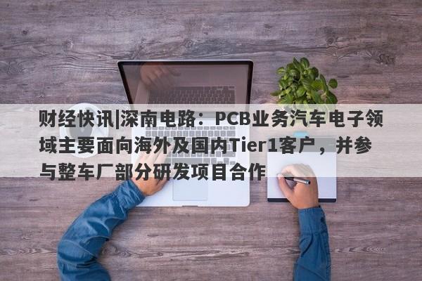 财经快讯|深南电路：PCB业务汽车电子领域主要面向海外及国内Tier1客户，并参与整车厂部分研发项目合作-第1张图片-要懂汇圈网