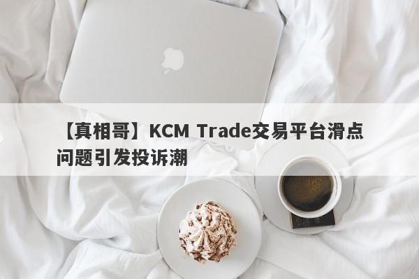 【真相哥】KCM Trade交易平台滑点问题引发投诉潮-第1张图片-要懂汇圈网