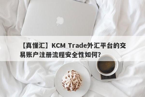 【真懂汇】KCM Trade外汇平台的交易账户注册流程安全性如何？-第1张图片-要懂汇圈网