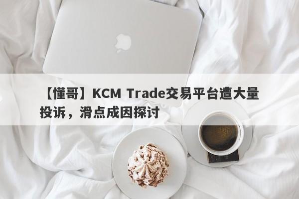 【懂哥】KCM Trade交易平台遭大量投诉，滑点成因探讨-第1张图片-要懂汇圈网