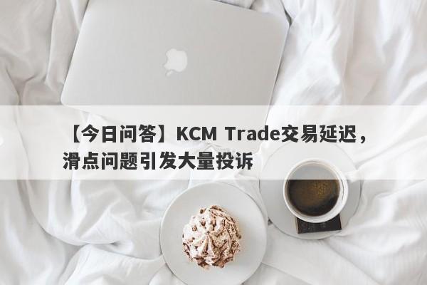 【今日问答】KCM Trade交易延迟，滑点问题引发大量投诉-第1张图片-要懂汇圈网