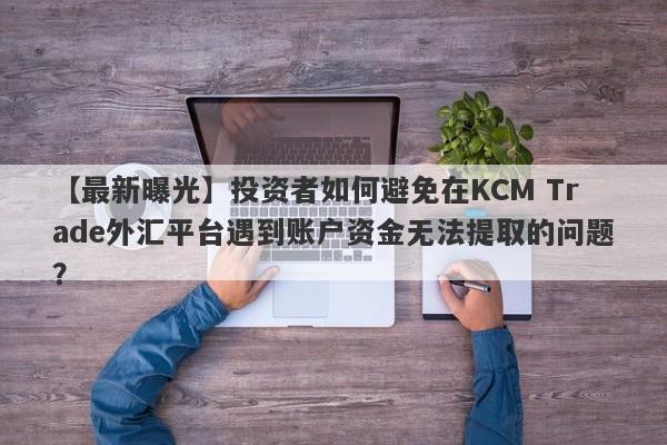 【最新曝光】投资者如何避免在KCM Trade外汇平台遇到账户资金无法提取的问题？-第1张图片-要懂汇圈网