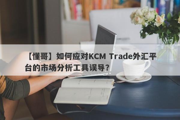 【懂哥】如何应对KCM Trade外汇平台的市场分析工具误导？-第1张图片-要懂汇圈网