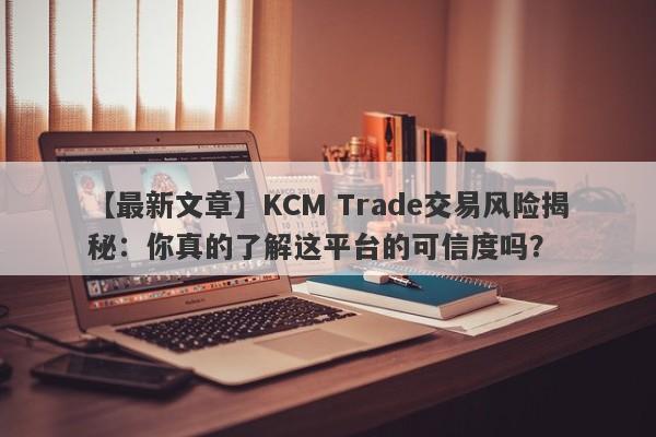 【最新文章】KCM Trade交易风险揭秘：你真的了解这平台的可信度吗？-第1张图片-要懂汇圈网