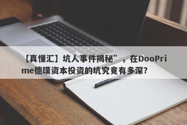 【真懂汇】坑人事件揭秘”，在DooPrime德璞资本投资的坑究竟有多深？-第1张图片-要懂汇圈网