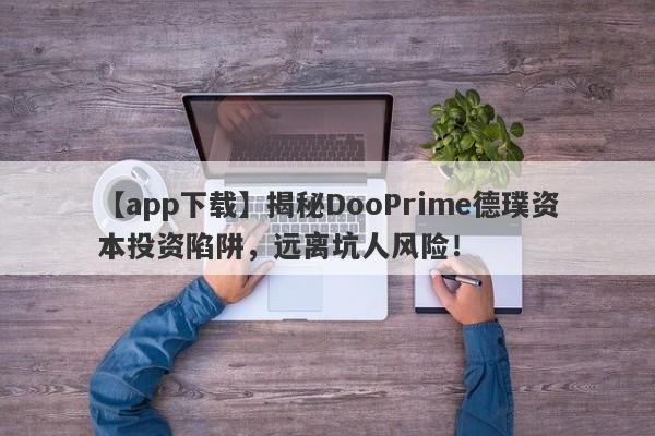 【app下载】揭秘DooPrime德璞资本投资陷阱，远离坑人风险！-第1张图片-要懂汇圈网