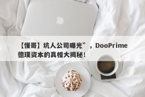 【懂哥】坑人公司曝光”，DooPrime德璞资本的真相大揭秘！-第1张图片-要懂汇圈网