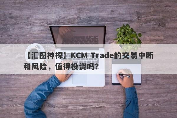 【汇圈神探】KCM Trade的交易中断和风险，值得投资吗？-第1张图片-要懂汇圈网