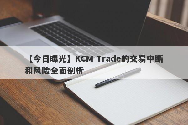 【今日曝光】KCM Trade的交易中断和风险全面剖析-第1张图片-要懂汇圈网