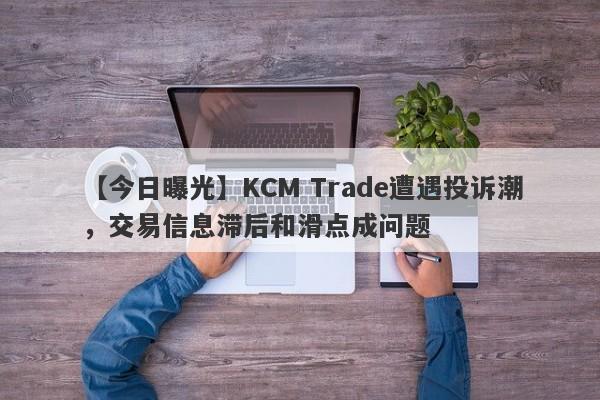 【今日曝光】KCM Trade遭遇投诉潮，交易信息滞后和滑点成问题-第1张图片-要懂汇圈网