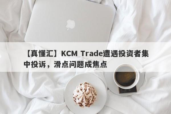 【真懂汇】KCM Trade遭遇投资者集中投诉，滑点问题成焦点-第1张图片-要懂汇圈网