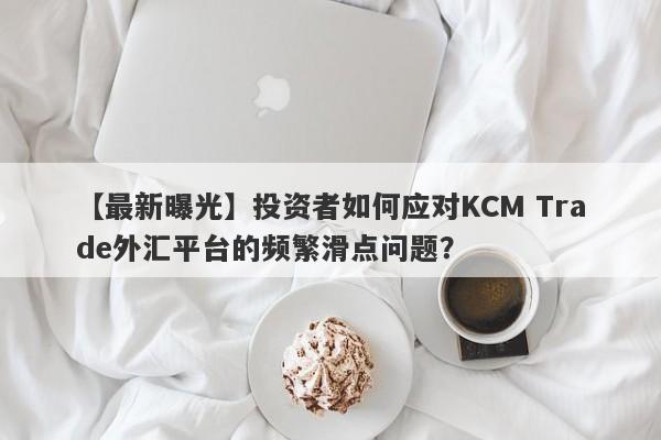 【最新曝光】投资者如何应对KCM Trade外汇平台的频繁滑点问题？-第1张图片-要懂汇圈网