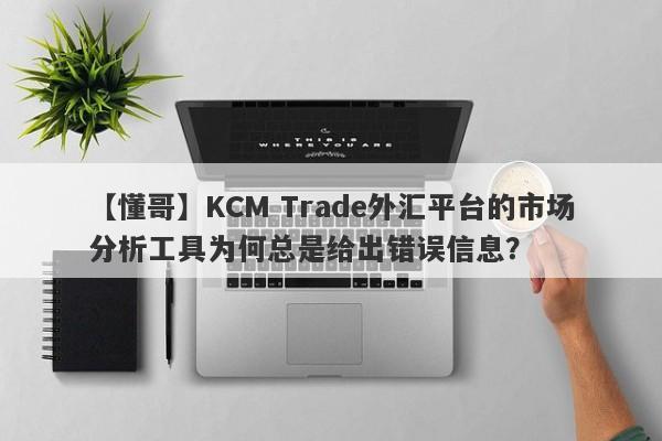 【懂哥】KCM Trade外汇平台的市场分析工具为何总是给出错误信息？-第1张图片-要懂汇圈网