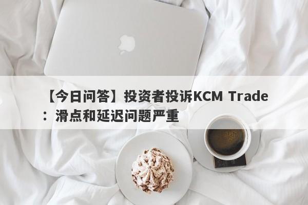 【今日问答】投资者投诉KCM Trade：滑点和延迟问题严重-第1张图片-要懂汇圈网