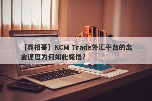 【真相哥】KCM Trade外汇平台的出金速度为何如此缓慢？-第1张图片-要懂汇圈网