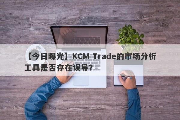 【今日曝光】KCM Trade的市场分析工具是否存在误导？-第1张图片-要懂汇圈网