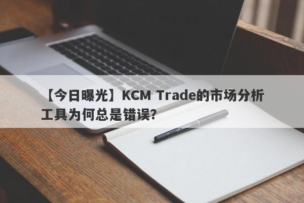 【今日曝光】KCM Trade的市场分析工具为何总是错误？-第1张图片-要懂汇圈网