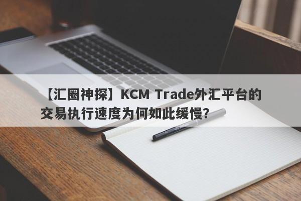 【汇圈神探】KCM Trade外汇平台的交易执行速度为何如此缓慢？-第1张图片-要懂汇圈网