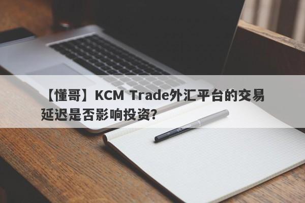 【懂哥】KCM Trade外汇平台的交易延迟是否影响投资？-第1张图片-要懂汇圈网