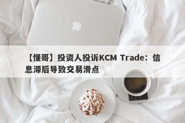 【懂哥】投资人投诉KCM Trade：信息滞后导致交易滑点-第1张图片-要懂汇圈网