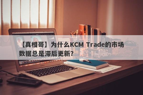 【真相哥】为什么KCM Trade的市场数据总是滞后更新？-第1张图片-要懂汇圈网