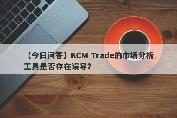 【今日问答】KCM Trade的市场分析工具是否存在误导？-第1张图片-要懂汇圈网