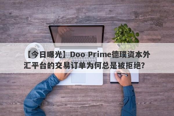 【今日曝光】Doo Prime德璞资本外汇平台的交易订单为何总是被拒绝？-第1张图片-要懂汇圈网