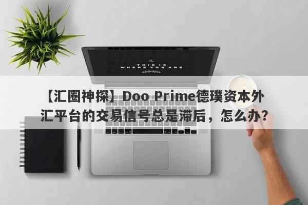 【汇圈神探】Doo Prime德璞资本外汇平台的交易信号总是滞后，怎么办？-第1张图片-要懂汇圈网