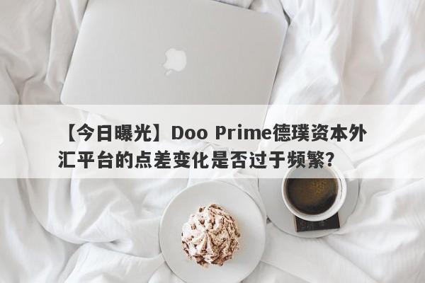 【今日曝光】Doo Prime德璞资本外汇平台的点差变化是否过于频繁？-第1张图片-要懂汇圈网