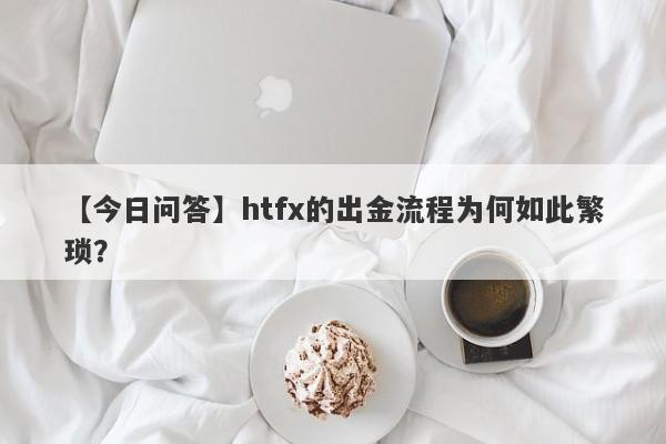 【今日问答】htfx的出金流程为何如此繁琐？-第1张图片-要懂汇圈网