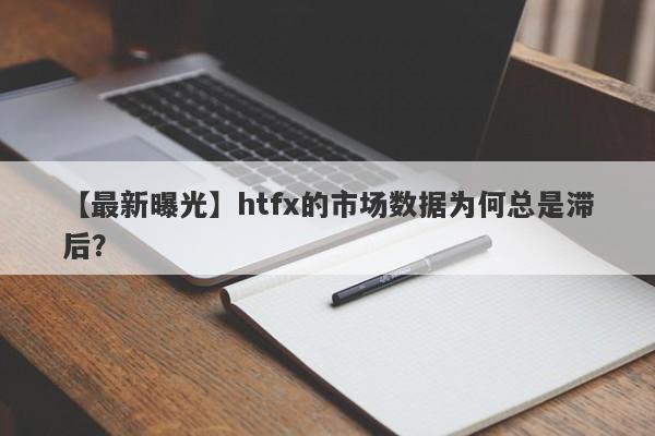 【最新曝光】htfx的市场数据为何总是滞后？-第1张图片-要懂汇圈网