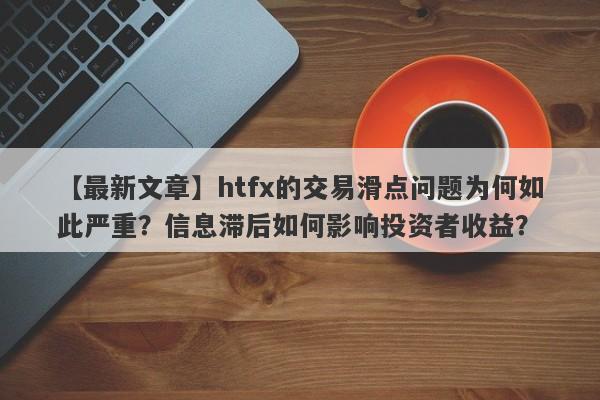 【最新文章】htfx的交易滑点问题为何如此严重？信息滞后如何影响投资者收益？-第1张图片-要懂汇圈网