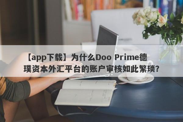 【app下载】为什么Doo Prime德璞资本外汇平台的账户审核如此繁琐？-第1张图片-要懂汇圈网