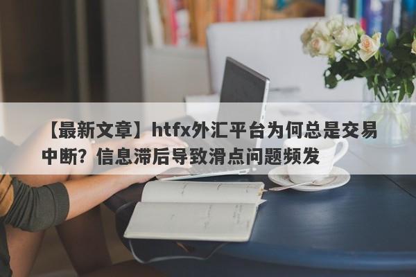 【最新文章】htfx外汇平台为何总是交易中断？信息滞后导致滑点问题频发-第1张图片-要懂汇圈网