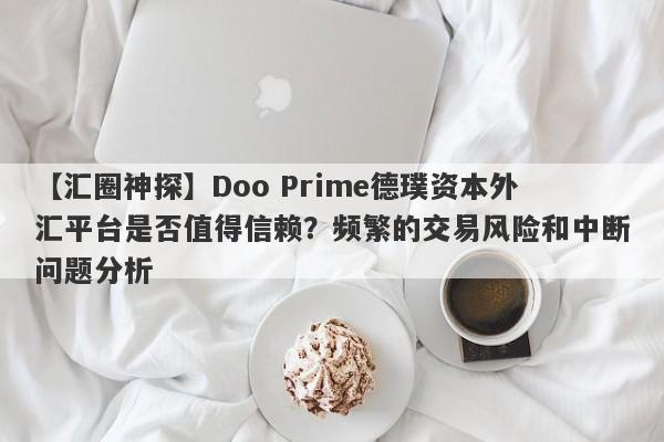 【汇圈神探】Doo Prime德璞资本外汇平台是否值得信赖？频繁的交易风险和中断问题分析-第1张图片-要懂汇圈网