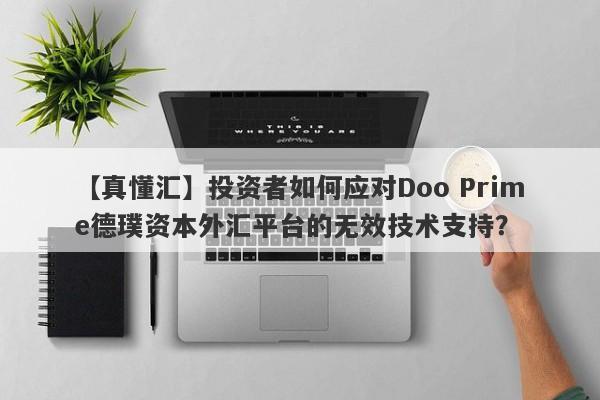 【真懂汇】投资者如何应对Doo Prime德璞资本外汇平台的无效技术支持？-第1张图片-要懂汇圈网