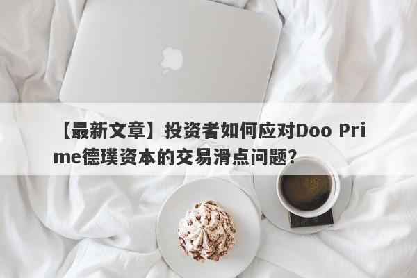 【最新文章】投资者如何应对Doo Prime德璞资本的交易滑点问题？-第1张图片-要懂汇圈网