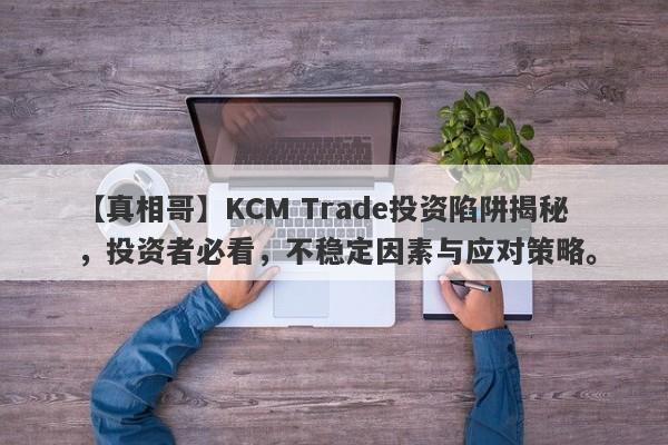 【真相哥】KCM Trade投资陷阱揭秘，投资者必看，不稳定因素与应对策略。-第1张图片-要懂汇圈网