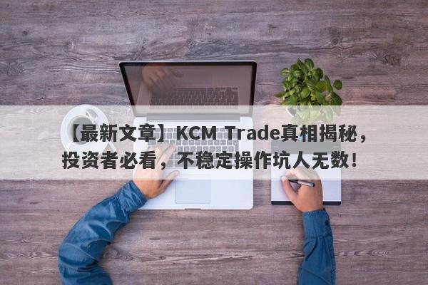 【最新文章】KCM Trade真相揭秘，投资者必看，不稳定操作坑人无数！-第1张图片-要懂汇圈网