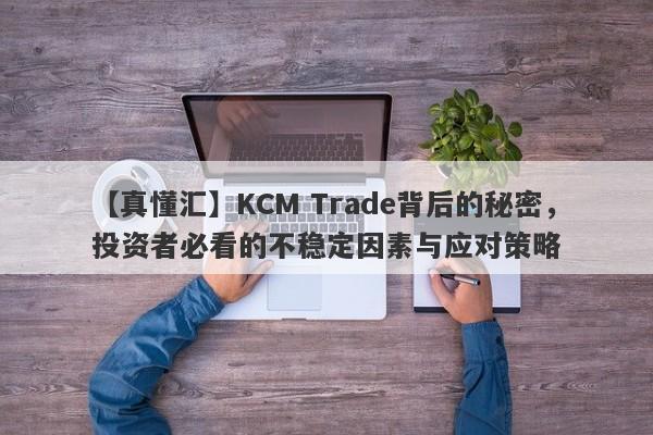 【真懂汇】KCM Trade背后的秘密，投资者必看的不稳定因素与应对策略-第1张图片-要懂汇圈网