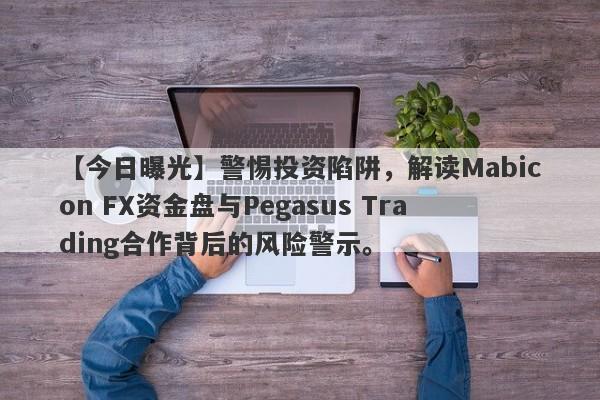 【今日曝光】警惕投资陷阱，解读Mabicon FX资金盘与Pegasus Trading合作背后的风险警示。-第1张图片-要懂汇圈网