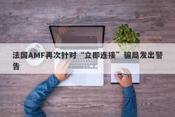 法国AMF再次针对“立即连接”骗局发出警告-第1张图片-要懂汇圈网