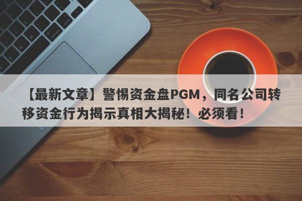 【最新文章】警惕资金盘PGM，同名公司转移资金行为揭示真相大揭秘！必须看！-第1张图片-要懂汇圈网